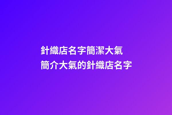針織店名字簡潔大氣 簡介大氣的針織店名字-第1張-店鋪起名-玄機派